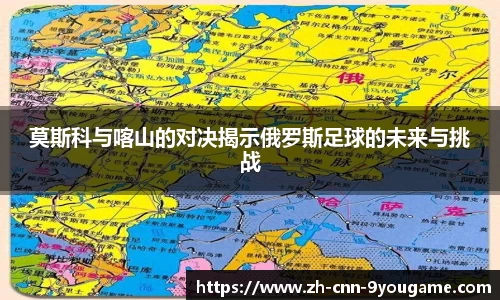 莫斯科与喀山的对决揭示俄罗斯足球的未来与挑战